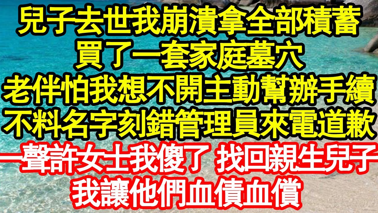 兒子去世我崩潰拿全部積蓄，買了一套家庭墓穴，老伴怕我想不開主動幫辦手續，不料名字刻錯管理員來電道歉，一聲許女士我傻了 找回親生兒子，一招讓他們血債血償 真情故事會|老年故事|情感需求|養老|家庭