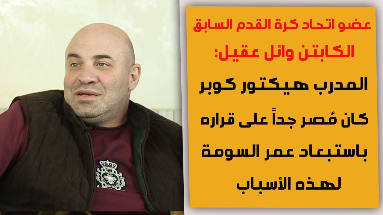 الكابتن وائل عقيل يكشف أسباب أستبعاد عمر السومة وما جرى بالكواليس بين هيكتور كوبر واتحاد الكرة