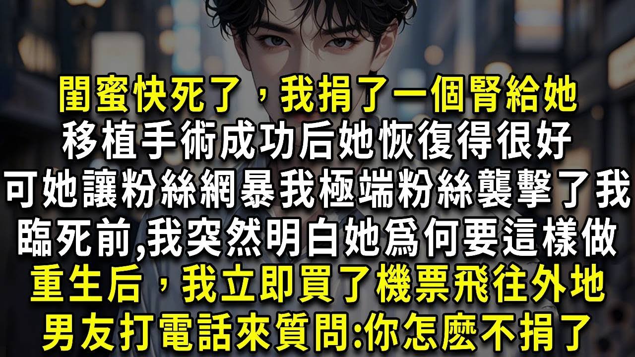 閨蜜快死了，我捐了一個腎給她，她恢復得很好，可沒過幾個月，她讓粉絲網暴我，她的極端粉絲襲擊了我，臨死前，我突然明白了她爲何要這樣做，重生后，我立即買了機票飛往外地，男友打電話來質問：你怎麽不捐了