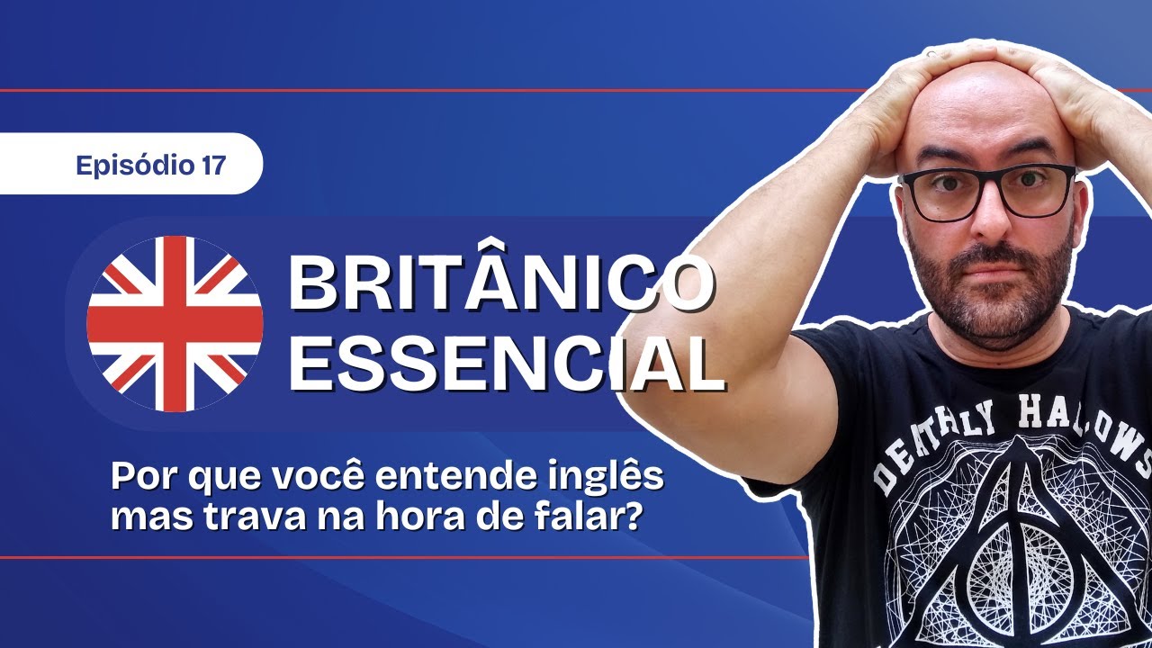 Britânico Essencial Ep. 17 Por que você entende inglês, mas trava na hora de falar