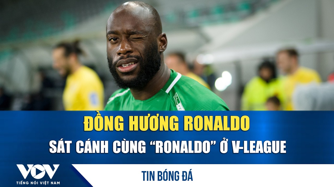 Tin bóng đá 18/3: Đồng hương Ronaldo sát cánh cùng “Ronaldo” ở V-League | VOV