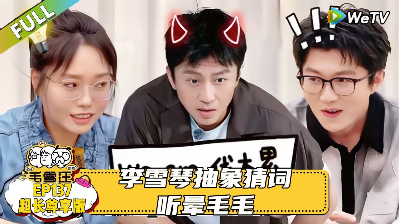 EP137期超长尊享版：李雪琴抽象猜词听晕毛毛，董子健直言自己当导演时特别害怕被叫导演，自己会紧张、有压力！|《毛雪汪》#综艺 #毛雪汪 #李雪琴 #毛不易