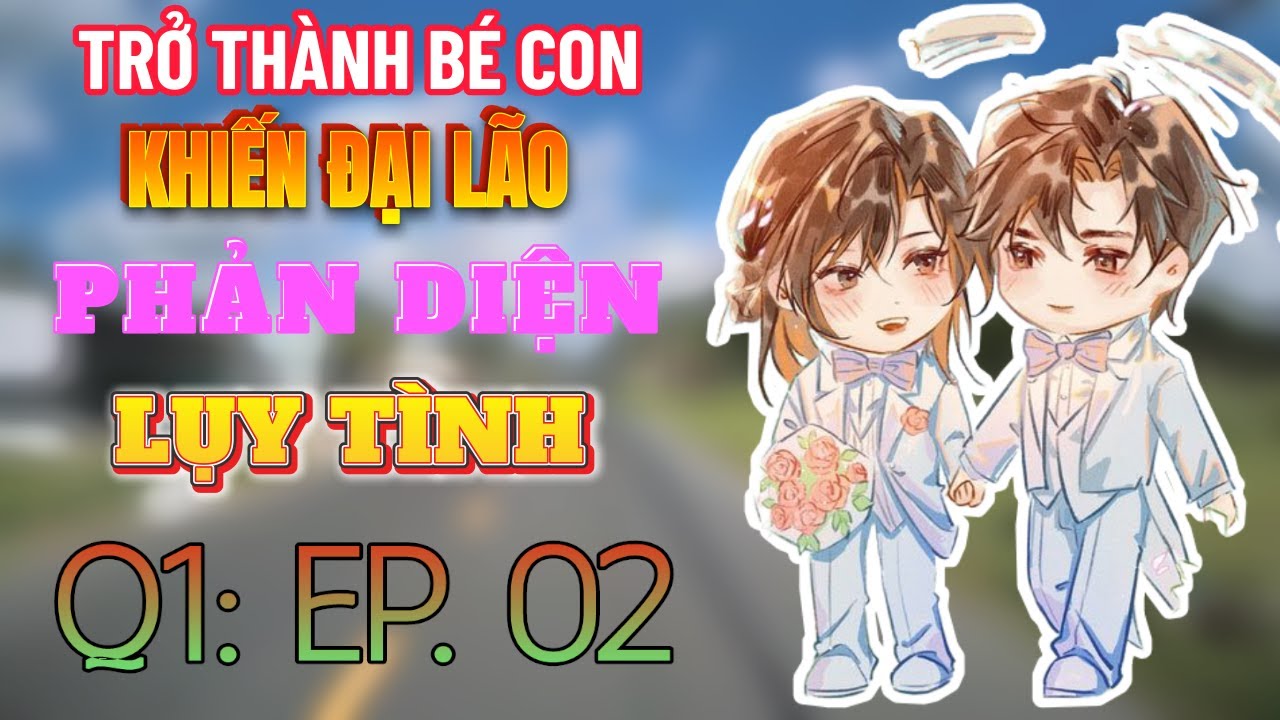 (Đam mỹ audio) [Q1: Phần 2] - TRỞ THÀNH BÉ CON KHIẾN ĐẠI LÃO PHẢN DIỆN LỤY TÌNH