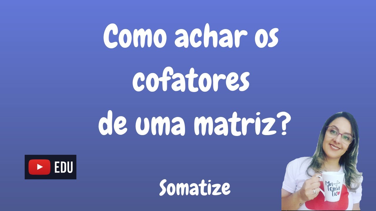 O que é um cofator de uma matriz? Como encontrar os cofatores dos elementos da matriz ? Profª Edna