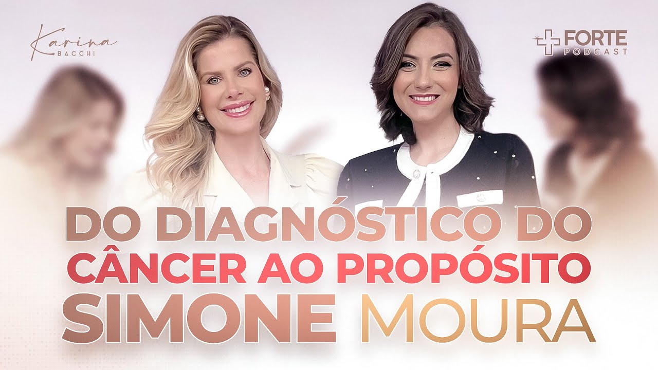 SIMONE MOURA (Do Diagnóstico do Câncer ao Propósito) + Forte PodCast com Karina Bacchi