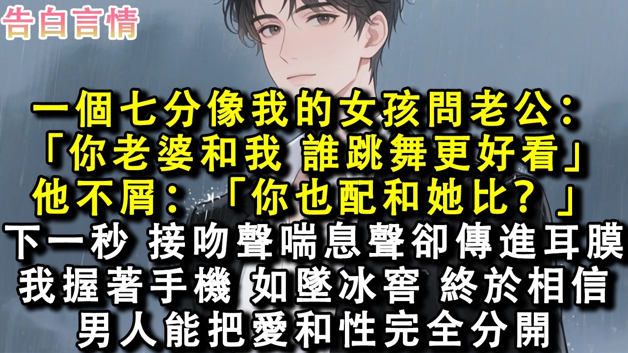 一個七分像我的女孩問老公：「你老婆跳舞好看還是我跳舞好看？」他不屑：「你也配和她比？」下一秒，接吻聲和喘息聲卻傳進耳膜。我握著手機，如墜冰窖。終於相信，男人能把愛和性這兩件事完全分開。#小說 #情感