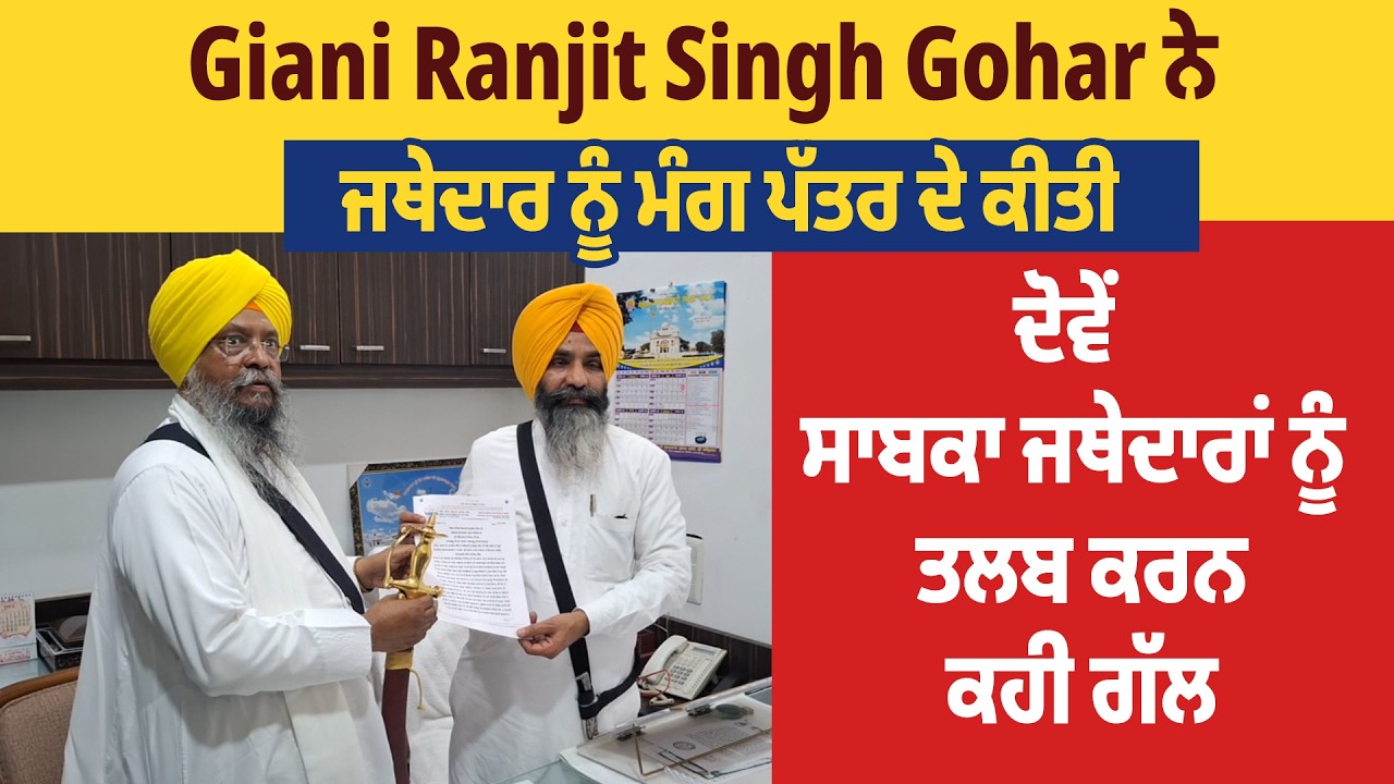 Giani Ranjit Singh Gohar ਨੇ ਜਥੇਦਾਰ ਨੂੰ ਮੰਗ ਪੱਤਰ ਦੇ ਕੀਤੀ ਦੋਵੇਂ ਸਾਬਕਾ ਜਥੇਦਾਰਾਂ ਨੂੰ ਤਲਬ ਕਰਨ ਕਹੀ ਗੱਲ