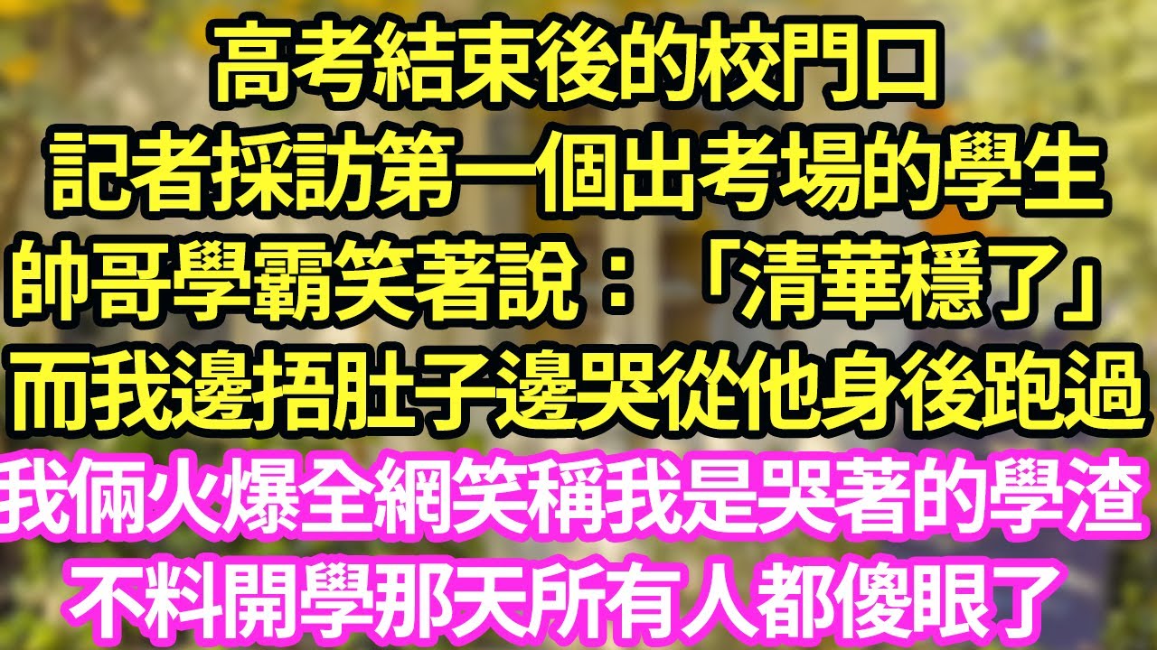 高考結束後的校門口，記者採訪第一個出考場的學生，帥哥學霸笑著說：「清華穩了」而我邊捂肚子邊哭從他身後跑過，我倆火爆全網笑稱我是哭著的學渣，不料開學那天所有人都傻眼了#甜寵#小說#霸總