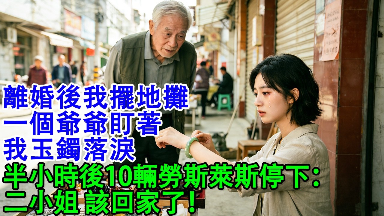 【完結爽文】離婚後我在街邊擺地攤，一個爺爺盯著我手腕玉鐲落淚，問我媽媽名字，半小時後10輛勞斯萊斯停下：二小姐，該回家了！#婆媳 #家庭 #婚姻 #情感 #情感故事 #為人處世 #故事 #家庭倫理