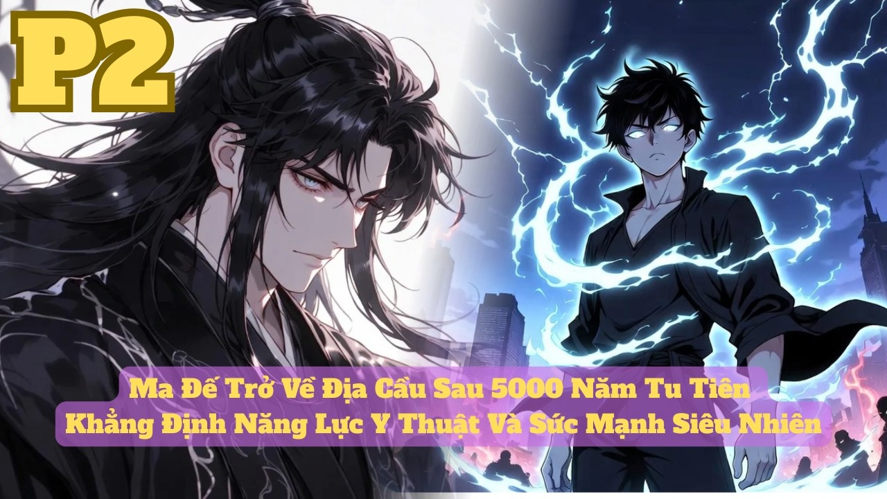 P2 | Ma Đế Trở Về Địa Cầu Sau 5000 Năm Tu Tiên | Khẳng Định Năng Lực Y Thuật Và Sức Mạnh Siêu Nhiên