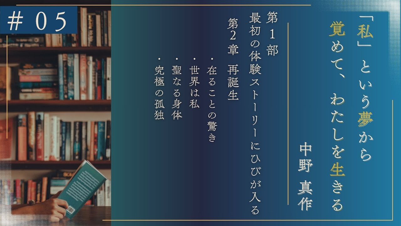 ＃05　～「私」という夢から覚めて、わたしを生きる～｜第1部 最初の体験～ストーリーにひびが入る｜2章 再誕生 ・在ることの驚き・世界は私・聖なる身体・究極の孤独｜中野真作
