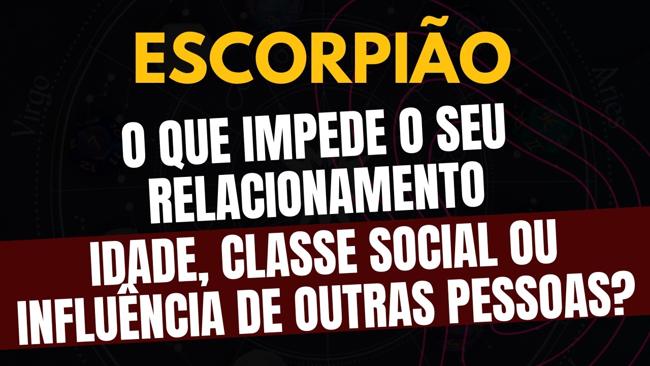 ESCORPIÃO♏️ IDADE, CLASSE SOCIAL OU INFLUÊNCIA DE OUTRAS PESSOAS? O QUE IMPEDE O SEU RELACIONAMENTO