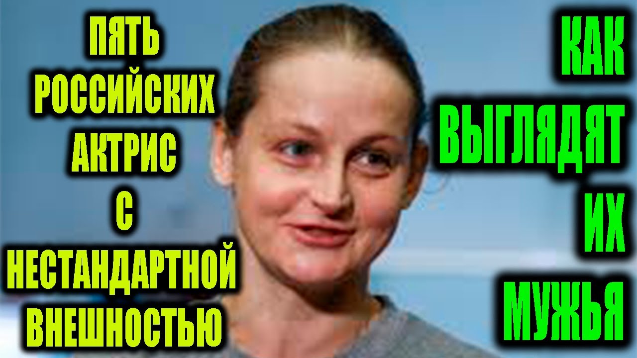 Как выглядят мужья пяти российских актрис с нестандартной внешностью?