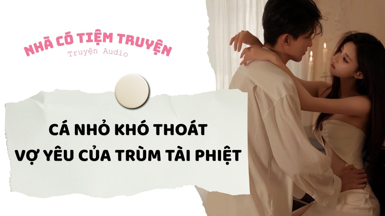 [FULL] CÁ NHỎ KHÓ THOÁT VỢ YÊU CỦA TRÙM TÀI PHIỆT | Nhà Có Tiệm Truyện • Truyện Audio