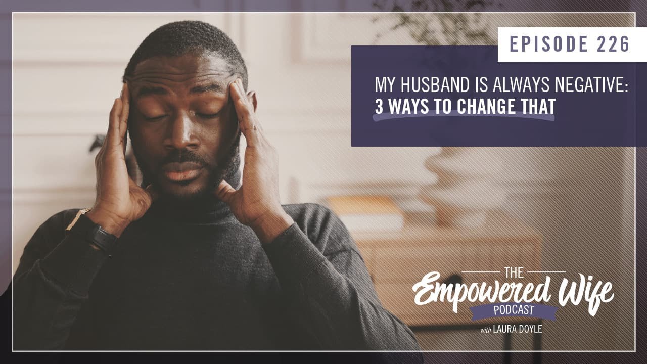 Husband is Always Negative (3 Ways to Change That) - Empowered Wife Podcast with Laura Doyle EP# 226