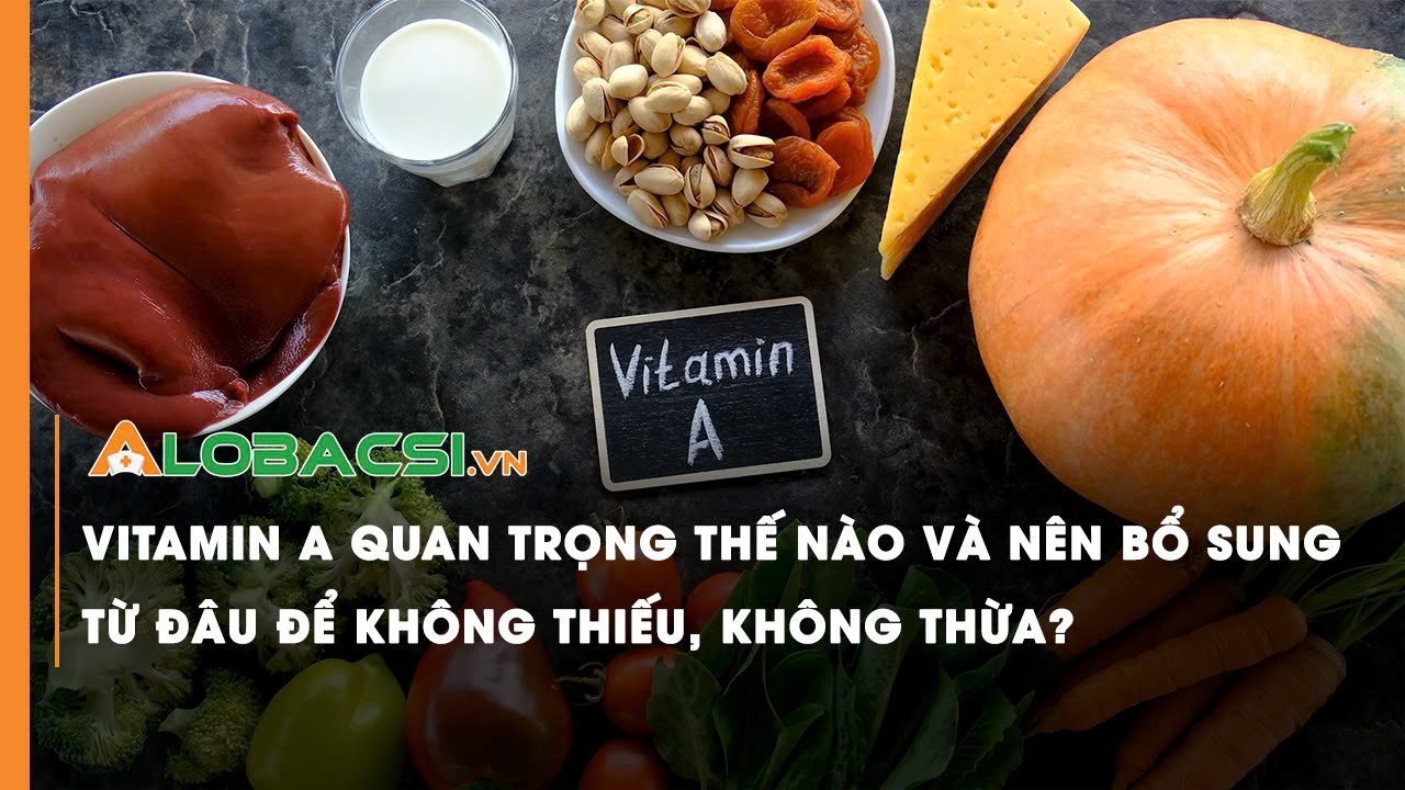 Vitamin A quan trọng thế nào và nên bổ sung từ đâu để không thiếu, không thừa?