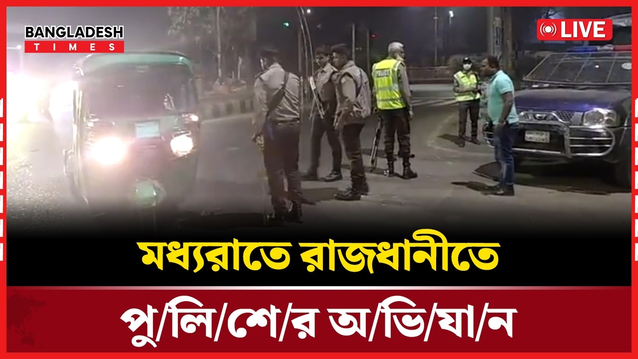 Live: মধ্যরাতে রাজধানীতে পু/লি/শে/র অ/ভি/যা/ন...