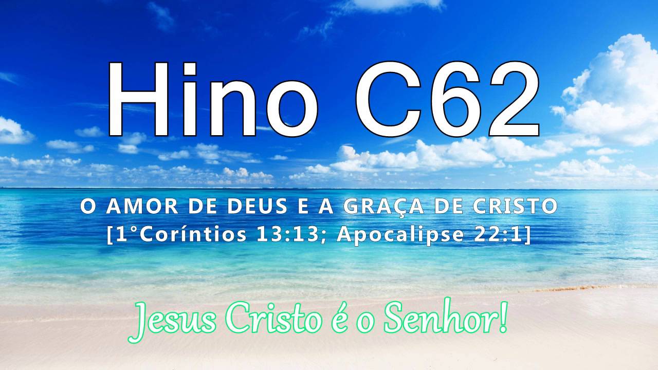 Hino C62 - O amor de Deus e a Graça de Cristo [1°Co 13:13; Ap 22:1]