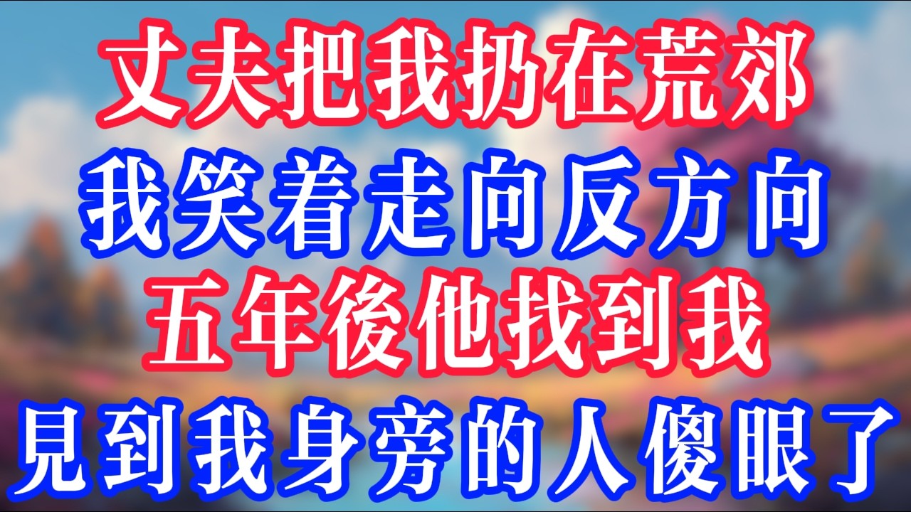 丈夫把我扔在荒郊，我笑著走向反方向，五年後他找到我，見到我身旁的人傻眼了！#反转爽文 #打脸爽文 #小說 #小說推文 #情感故事 #老人頻道  #深夜淺讀 #真人朗读