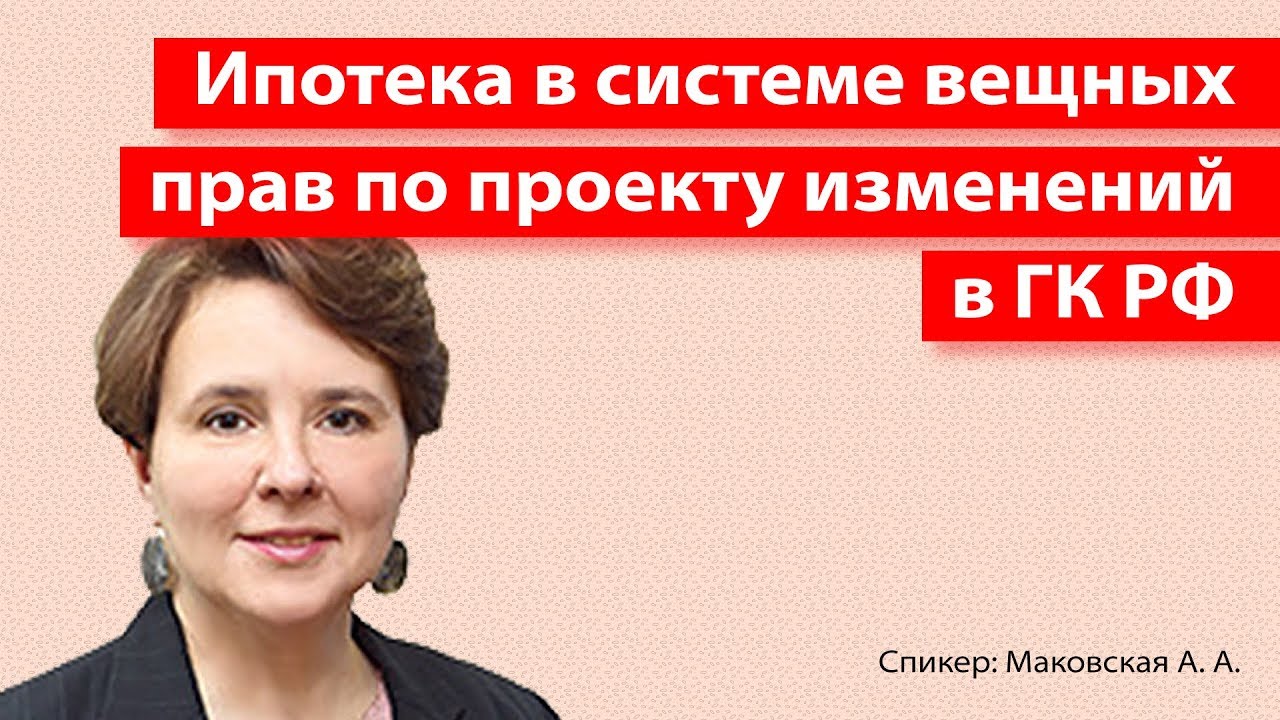 Ипотека в системе вещных прав по проекту изменений в ГК РФ || Спикер Маковская А.А.