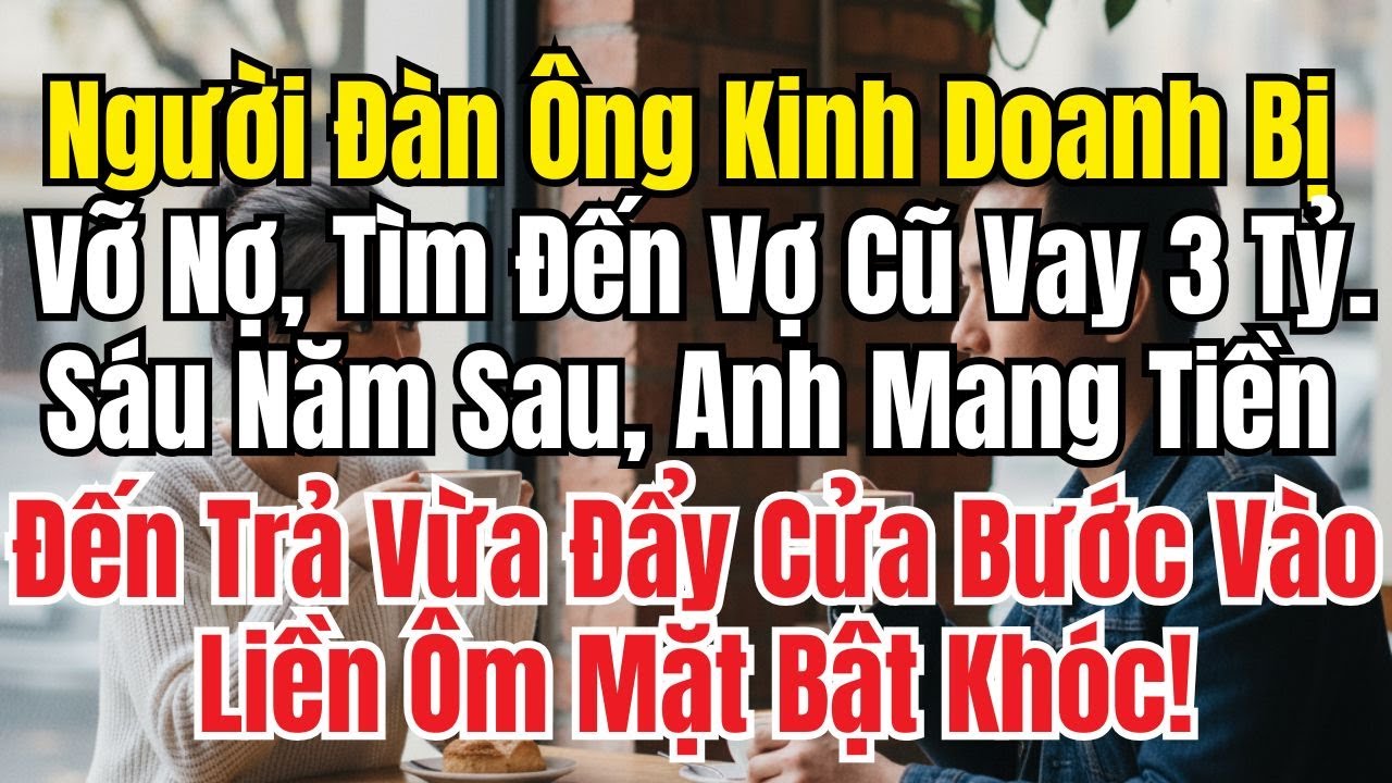 Tôi Phá Sản Tìm Vợ Cũ Vay 3 Tỷ, Sáu Năm Sau Mang Tiền Đến Trả, Vừa Gặp Mở Cửa Ôm Mặt Khóc Nức Nở!
