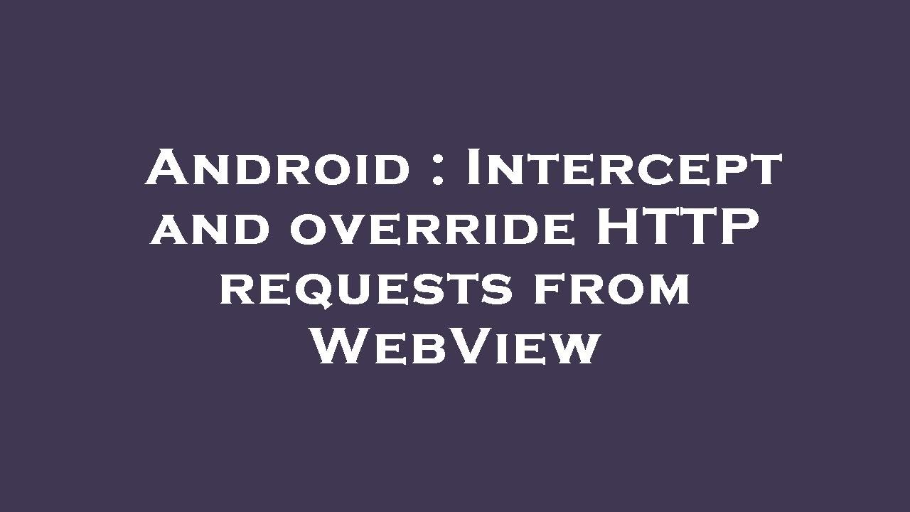 Android : Intercept and override HTTP requests from WebView