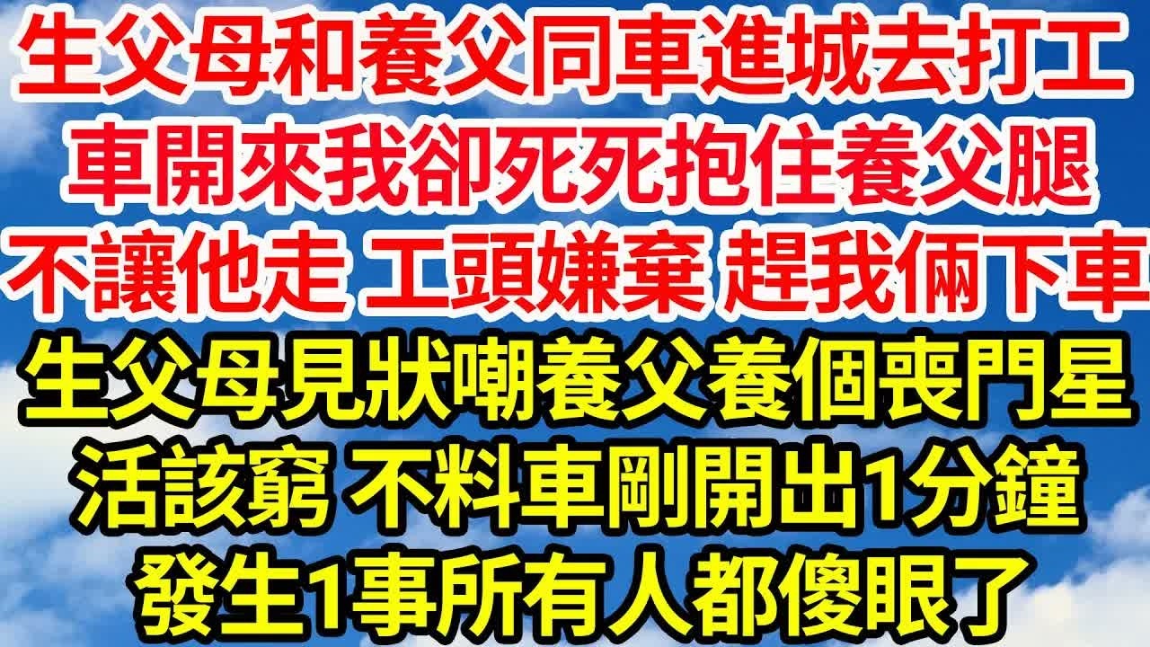 生父母和養父同車進城去打工，車開來我卻死死抱住養父腿，不讓他走 工頭嫌棄 將我倆趕下車，生父母見狀嘲養父養個喪門星，活該窮 不料車剛開出1分鐘，發生1事所有人都傻眼了｜｜笑看人生情感生活