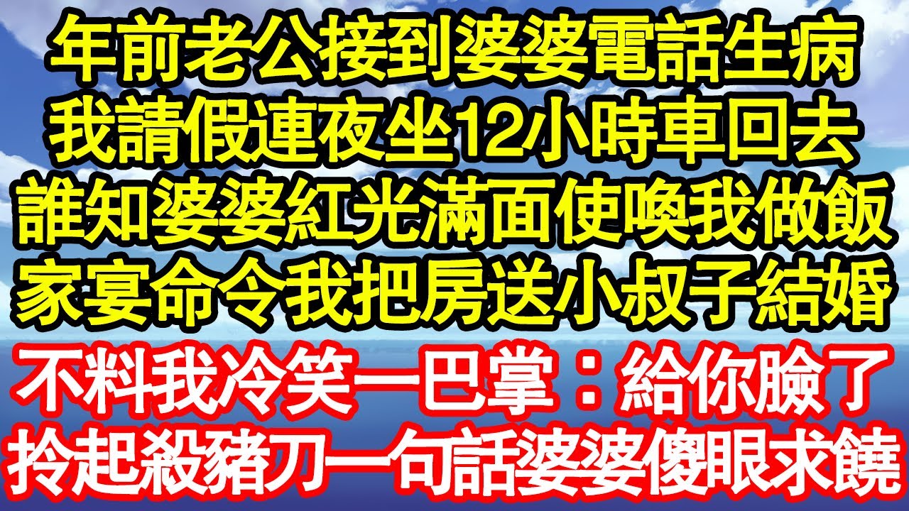 年前老公接到婆婆電話生病，我請假連夜坐12小時車回去，誰知婆婆紅光滿面使喚我做飯，家宴命令我把房送小叔子結婚，不料我冷笑一巴掌：給你臉了，拎起殺豬刀一句話婆婆傻眼求饒真情故事會||老年故事||情感需求