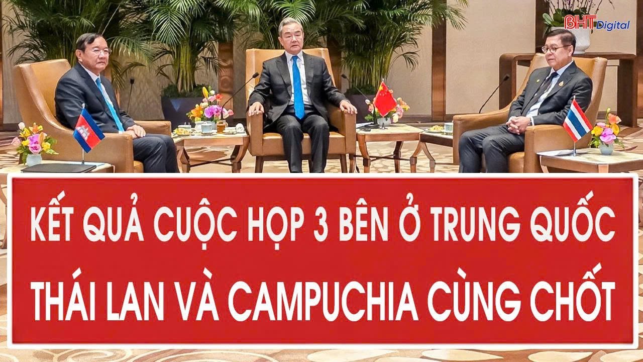 Toàn cảnh thế giới: Kết quả cuộc họp 3 bên ở Trung Quốc, Thái Lan và Campuchia cùng chốt