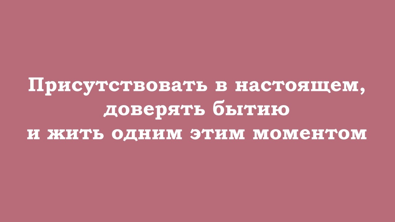 Присутствовать в настоящем, доверять бытию и жить одним этим моментом без мыслей