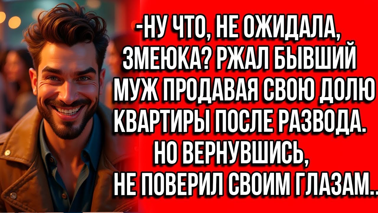 НУ ЧТО, НЕ ОЖИДАЛА, ЗМЕЮКА РЖАЛ БЫВШИЙ МУЖ ПРОДАВАЯ СВОЮ ДОЛЮ КВАРТИРЫ ПОСЛЕ РАЗВОДА НО ВЕРНУВШИСЬ.