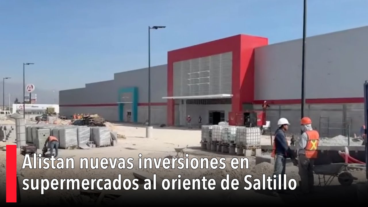 Alistan nuevas inversiones en supermercados al oriente de Saltillo