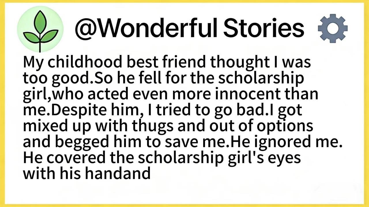 My childhood best friend thought I was too good.So he fell for the scholarship girl,who acted even