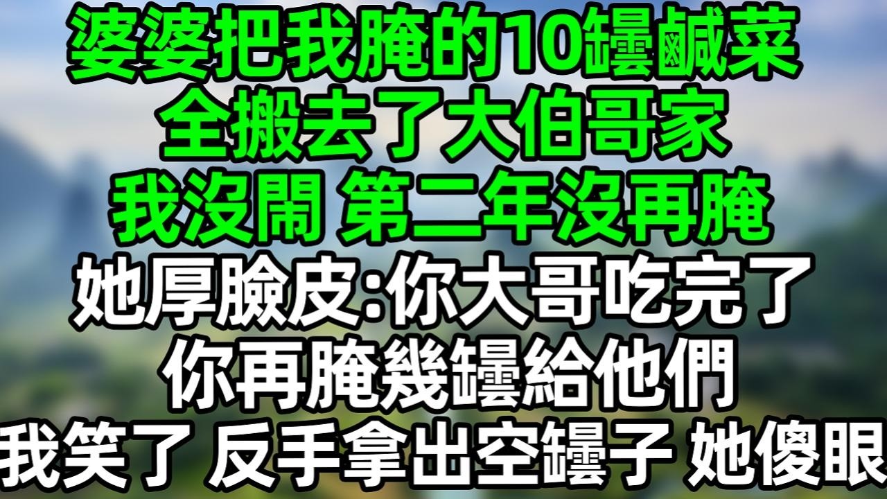 婆婆把我腌的10坛酸菜全搬去了大伯哥家，我没闹 第二年没再腌，她厚脸皮：你大哥吃完了，你再腌几坛给他们，我笑了 反手拿出空坛子 她傻眼！#夜讀人生 #大橘講故事  #情感故事 #講故事  #幸福生活
