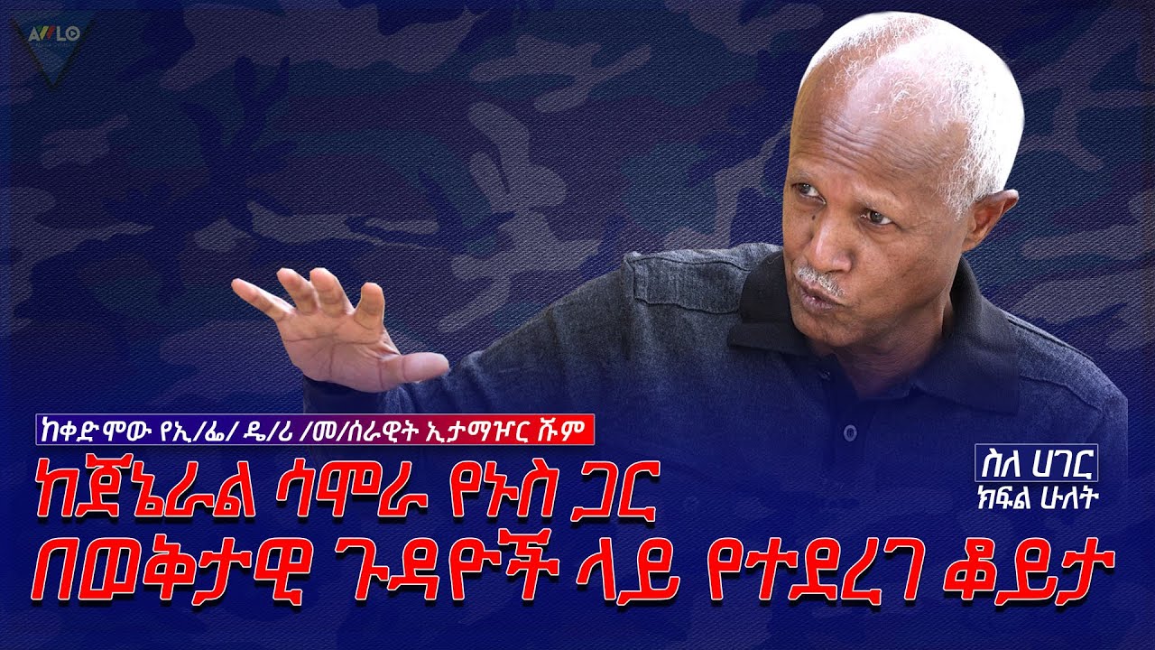 ስለ ሀገር//- ከጀኔራል ሳሞራ የኑስ ጋር በወቅታዊ ጉዳዮች ላይ የተደረገ ቆይታ -ክፍል 2