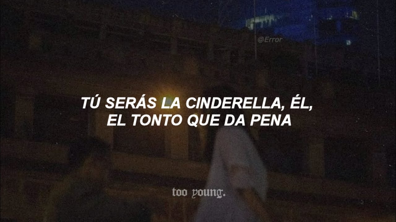 tú serás la cinderella, él, el tonto que da pena..