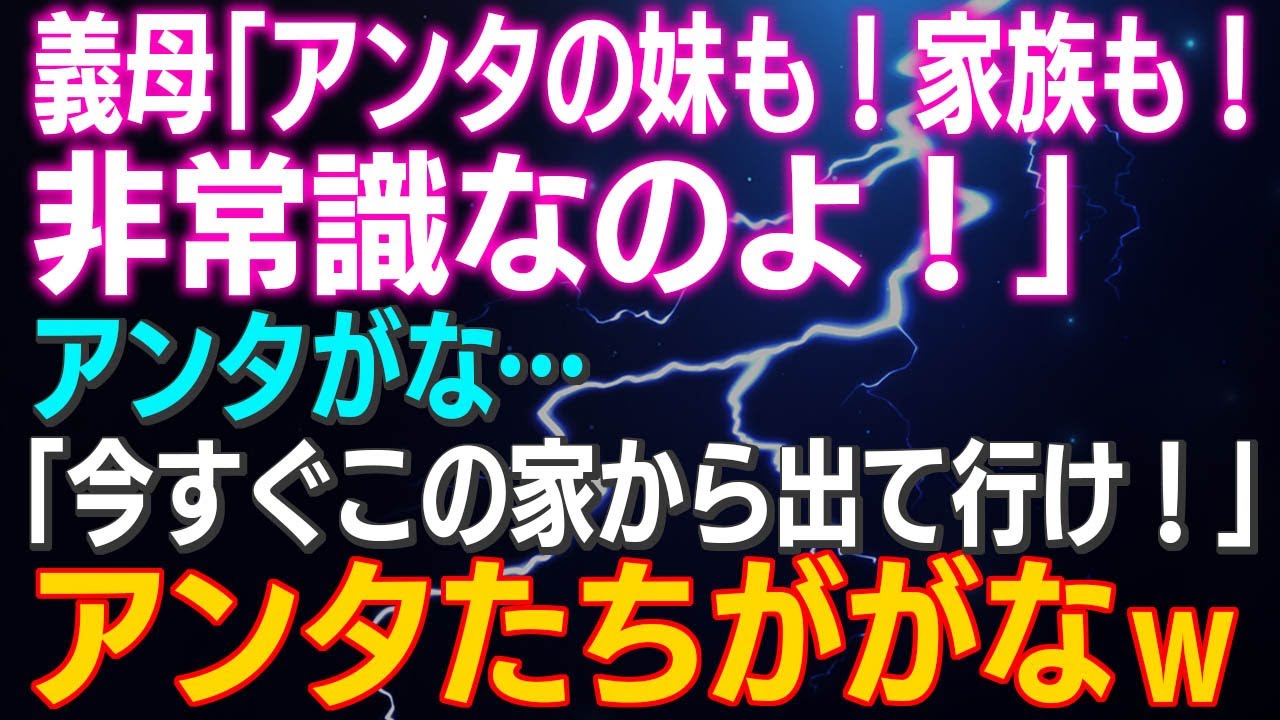 【スカッとする話】義母「アンタの妹も！家族も！非常識！」アンタがな…「今すぐこの家から出て行け！」アンタたちががなｗ結果ｗ