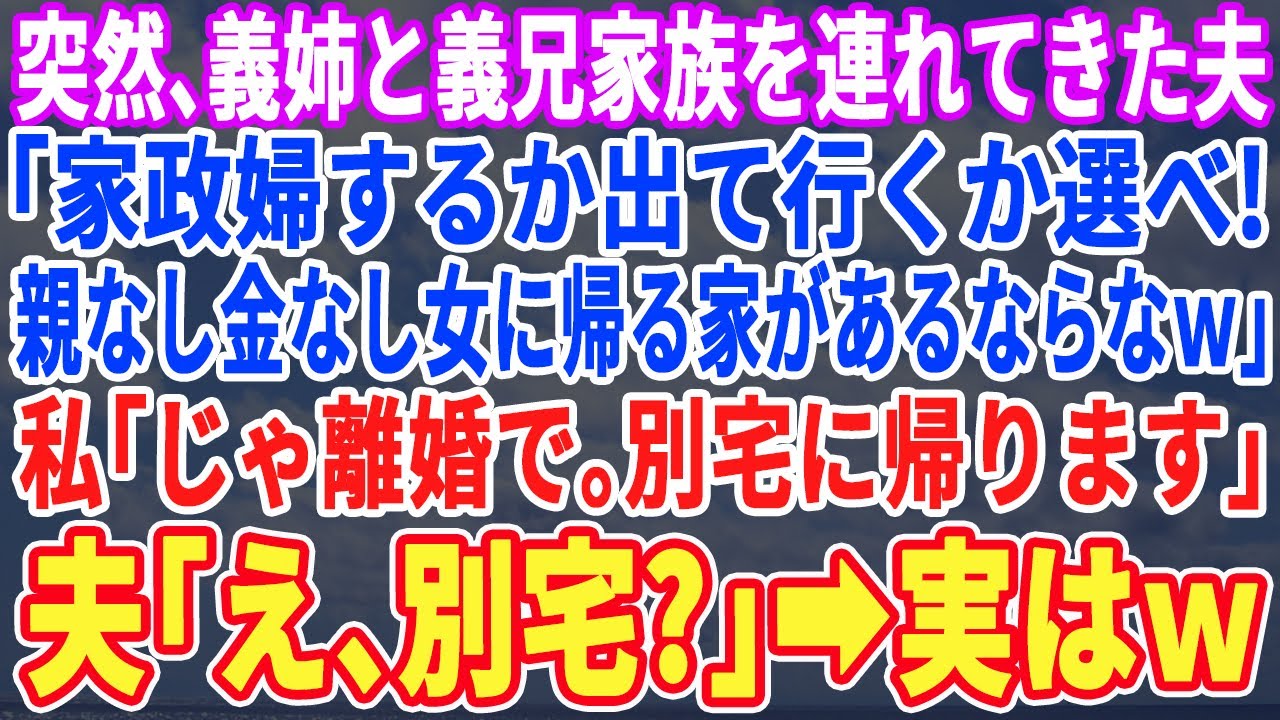 【スカッとする話】突然、義姉・義兄家族を連れて来た夫「今日から同居ｗ嫌なら出て行けｗニート女に帰る家があればなw」→私「では離婚ね。別宅に帰ります」夫「は？別宅？」