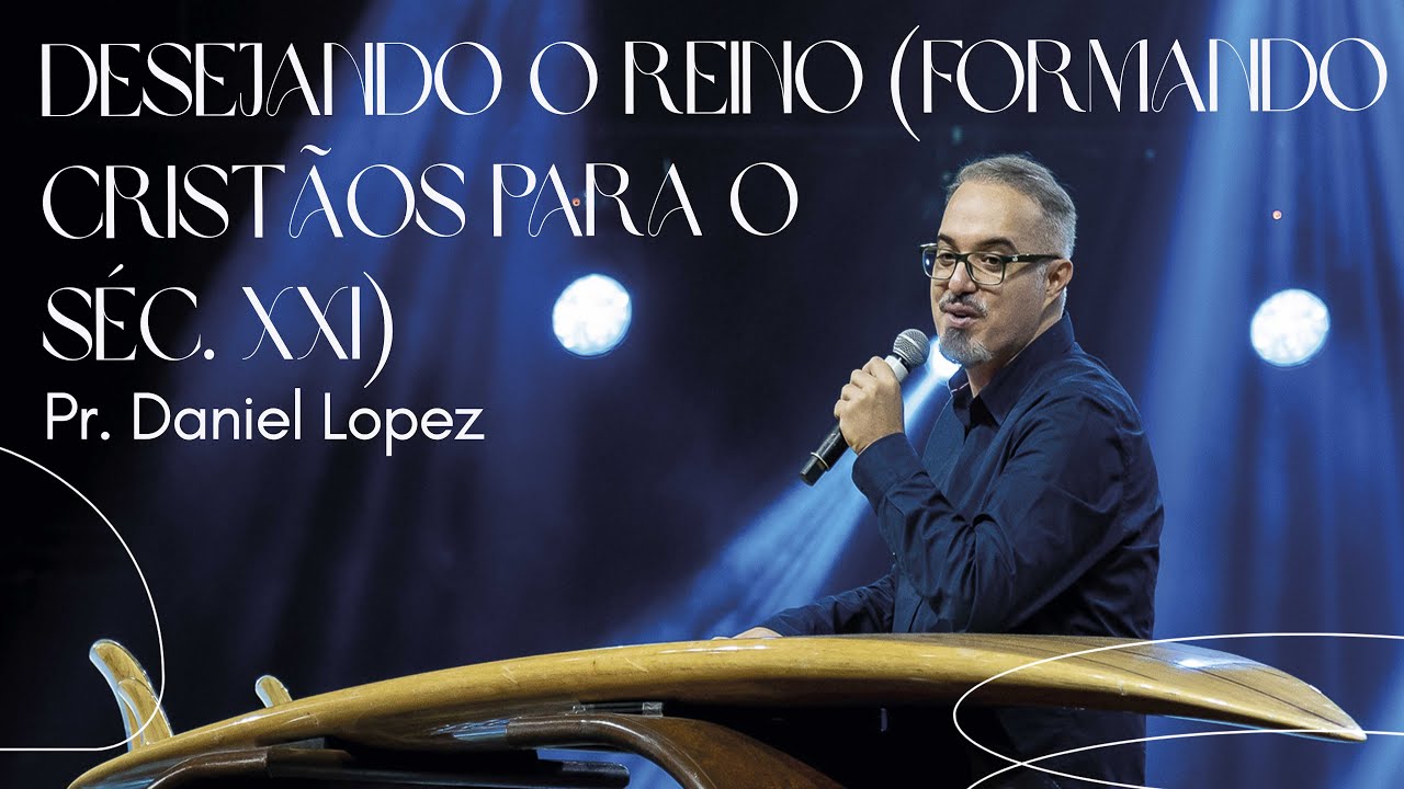 Pr. Daniel Lopez | Desejando o Reino (Formando cristãos para o séc. XXI) | Igreja Bola de Neve