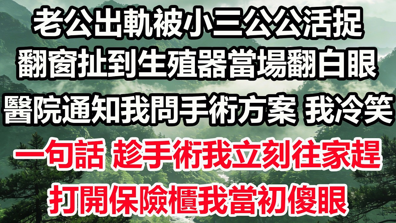 老公出軌被小三公公活捉，翻窗扯到生殖器當場翻白眼。醫院通知我問手術方案，我冷笑一句話。趁手術我立刻往家趕，打開保險櫃我當初傻眼