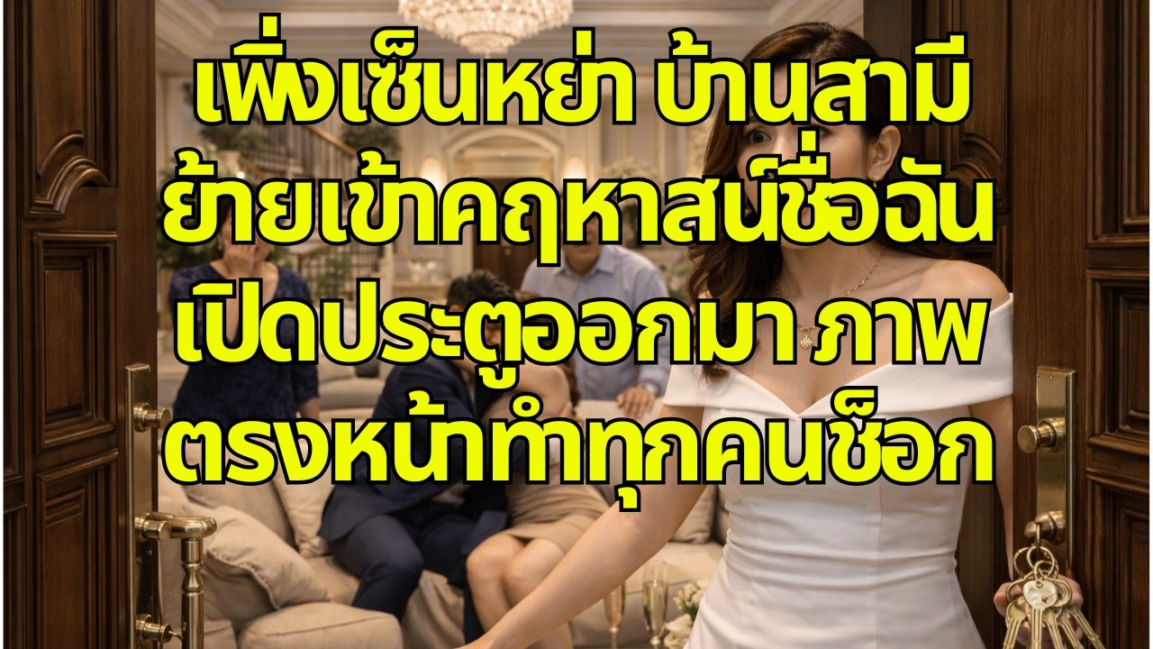 เพิ่งเซ็นหย่า บ้านสามีย้ายเข้าคฤหาสน์ชื่อฉัน เปิดประตูออกมา ภาพตรงหน้าทำทุกคนช็อก