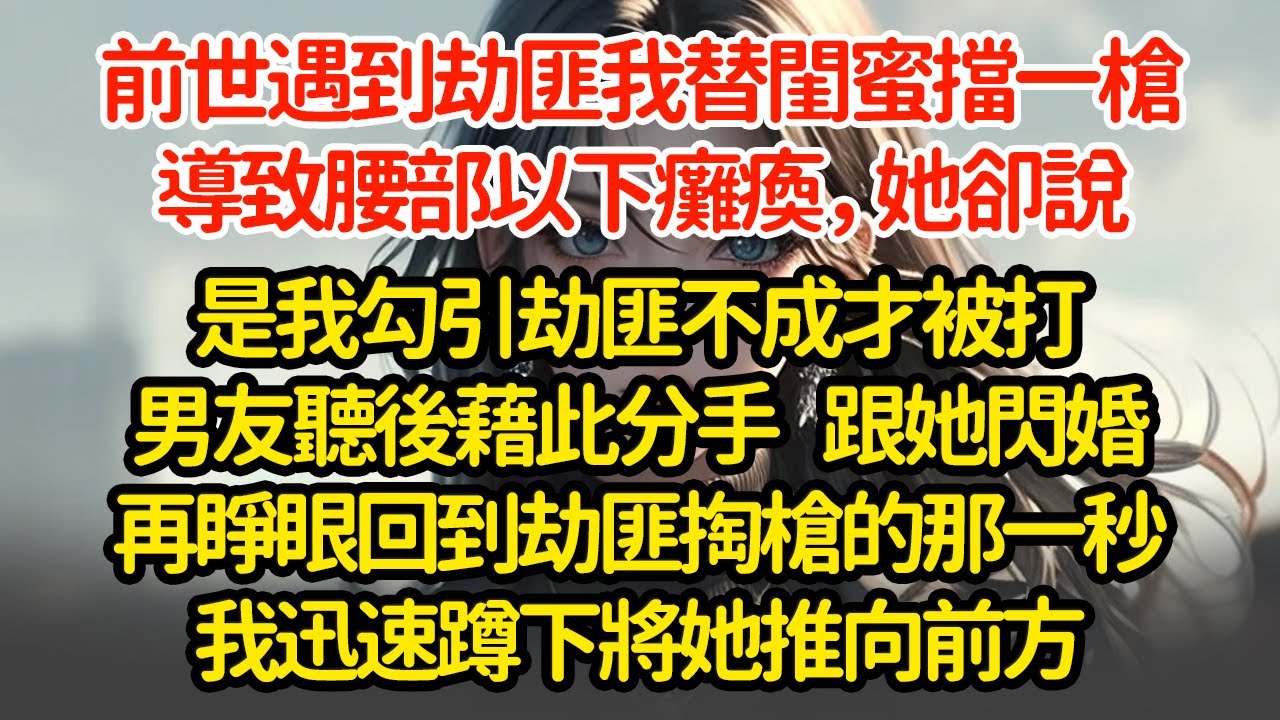 前世遇到劫匪我替閨蜜擋一槍，導致腰部以下癱瘓，她卻說是我勾引劫匪不成才被打男友聽後藉此分手  跟她閃婚再睜眼回到劫匪掏槍的那一秒我迅速蹲下將她推向前方