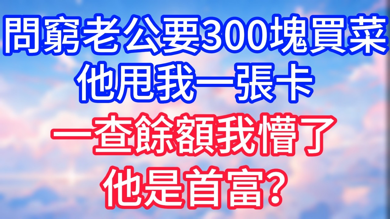 問窮老公要300塊買菜，他甩我一張卡，一查我懵了，他是首富！