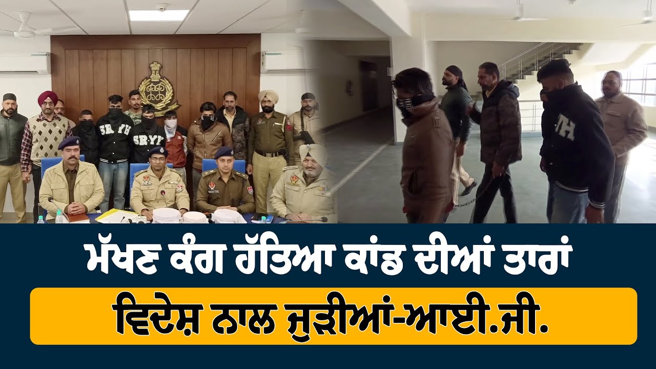 Makhan Kang Murder Case ਦੀਆਂ ਤਾਰਾਂ ਵਿਦੇਸ਼ ਨਾਲ ਜੁੜੀਆਂ- IG