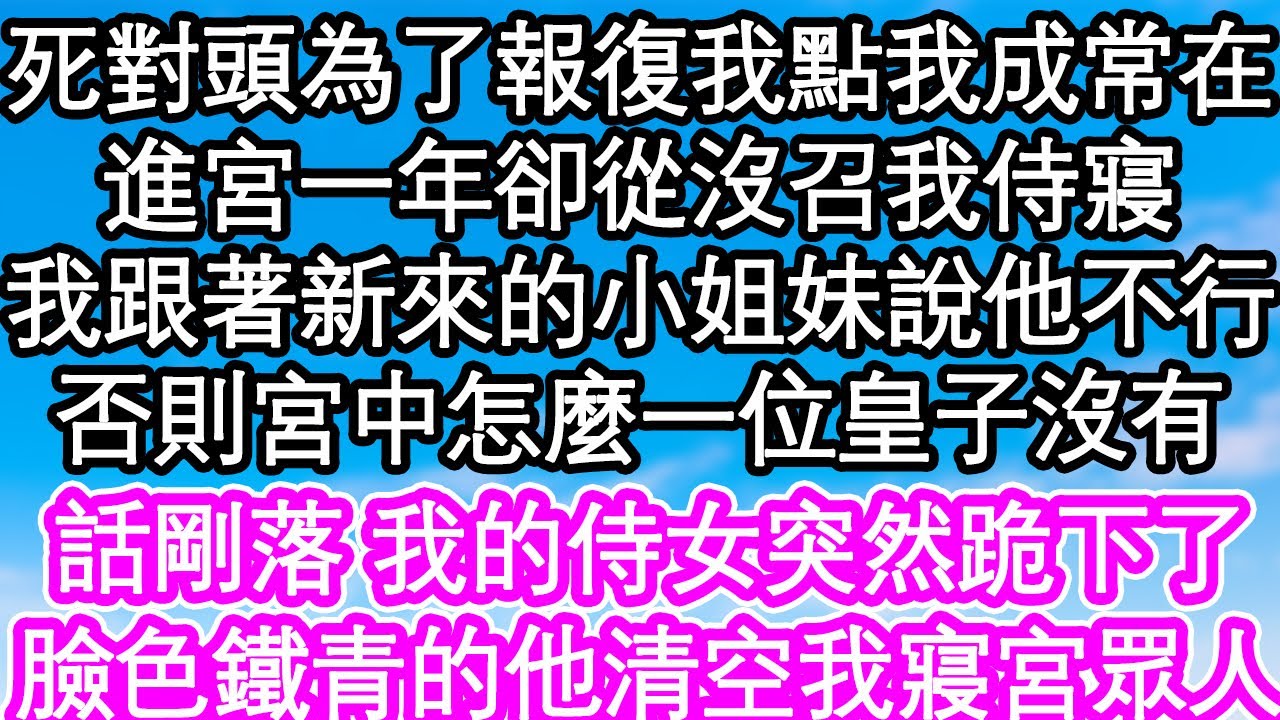 死對頭為了報復我點我成常在，進宮一年卻從沒召我侍寢，我跟著新來的小姐妹說他不行，否則宮中怎麼一位皇子沒有，話剛落 我的侍女突然跪下了，臉色鐵青的他清空我寢宮眾人| #為人處世#生活經驗#情感故事#養老