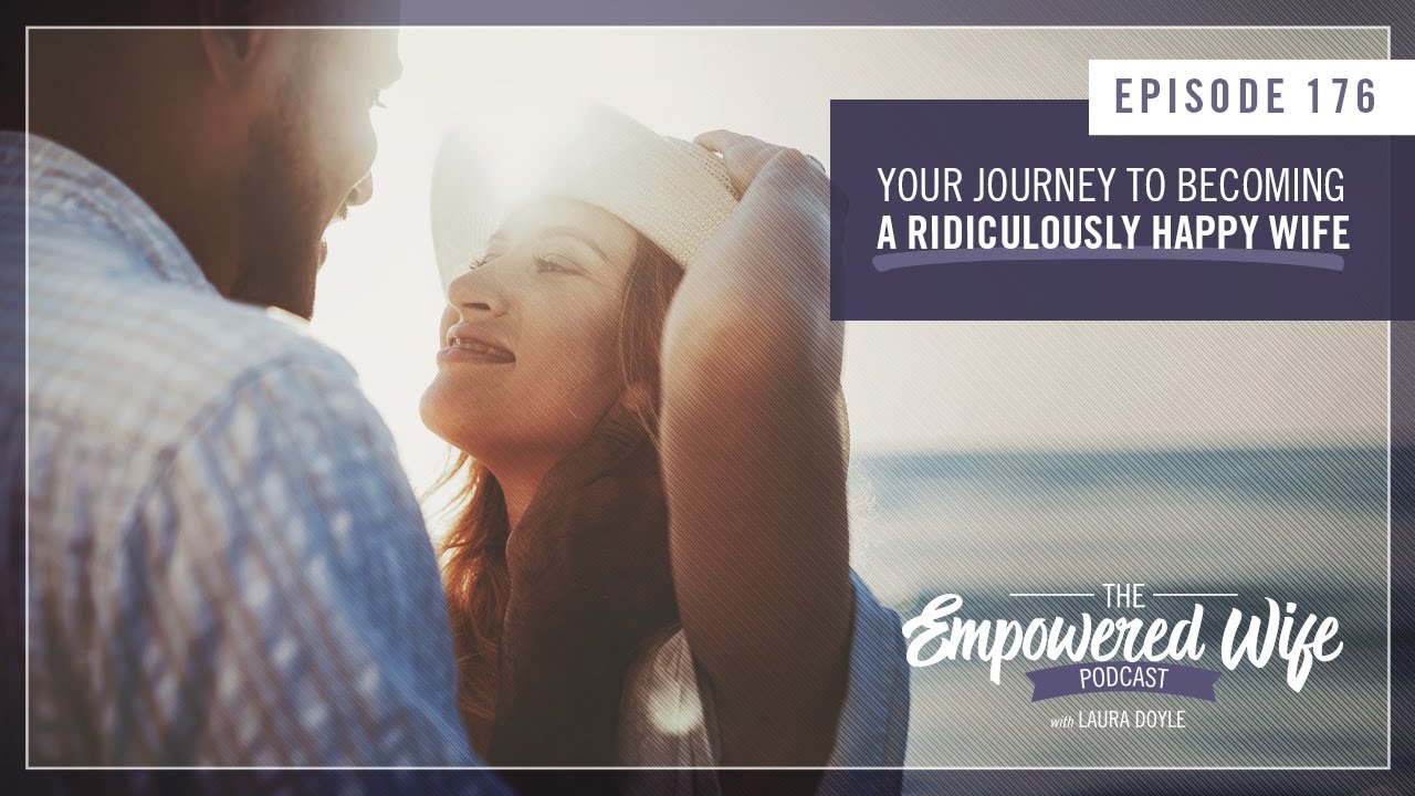 Your Journey to Becoming a Ridiculously Happy Wife - Empowered Wife Podcast with Laura Doyle EP# 176