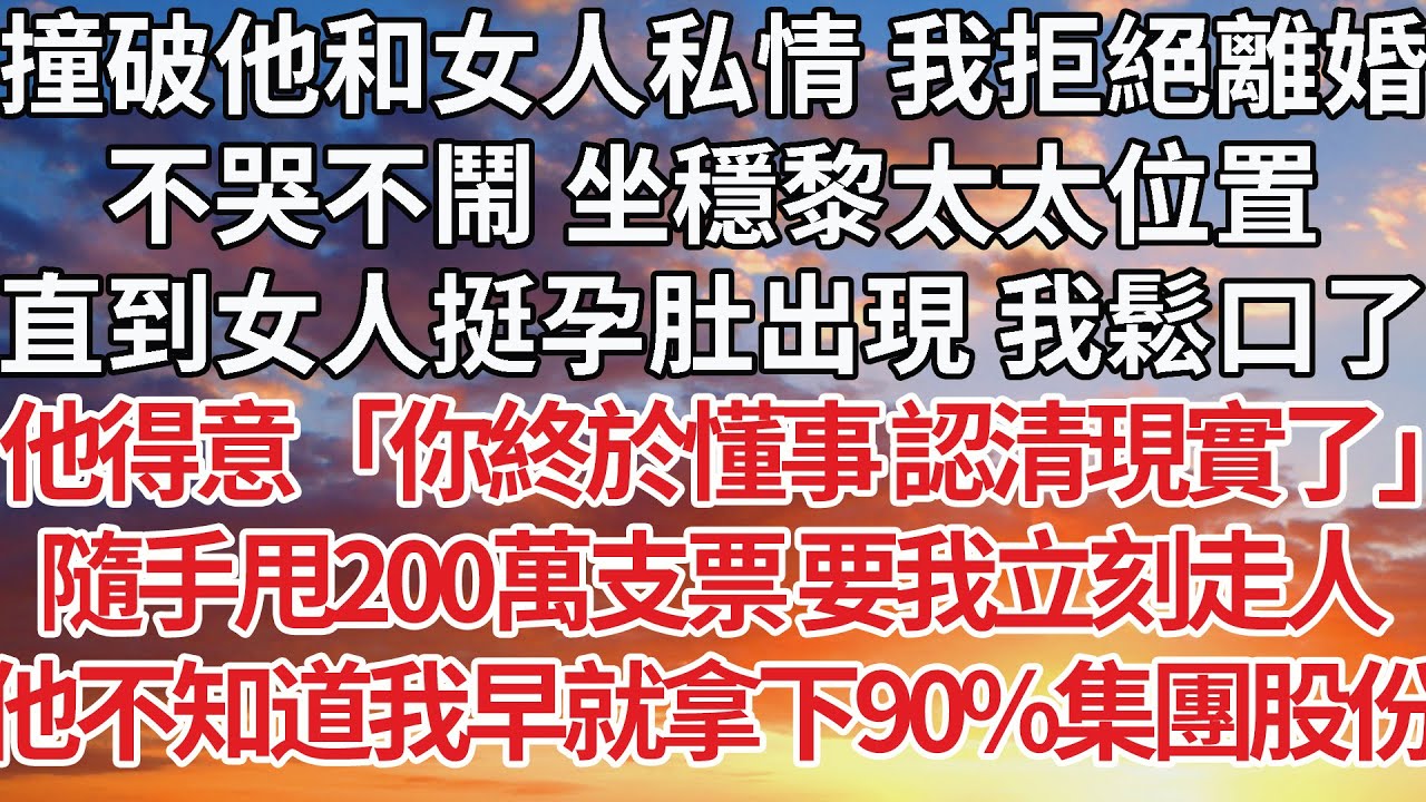 【完結】撞破他和女人私情 我拒絕離婚，不哭不鬧 坐穩黎太太位置，直到女人挺孕肚出現 我鬆口了，他得意「你終於懂事 認清現實了」隨手甩200萬支票 要我立刻走人，他不知道我早就拿下90%集團股份#婚姻