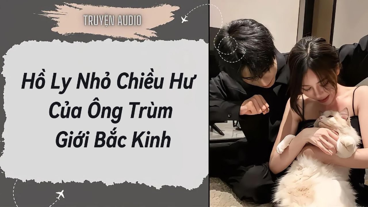 [Truyện Audio ] FULL:Hồ Ly Nhỏ Chiều Hư Của Ông Trùm Giới Bắc Kinh
