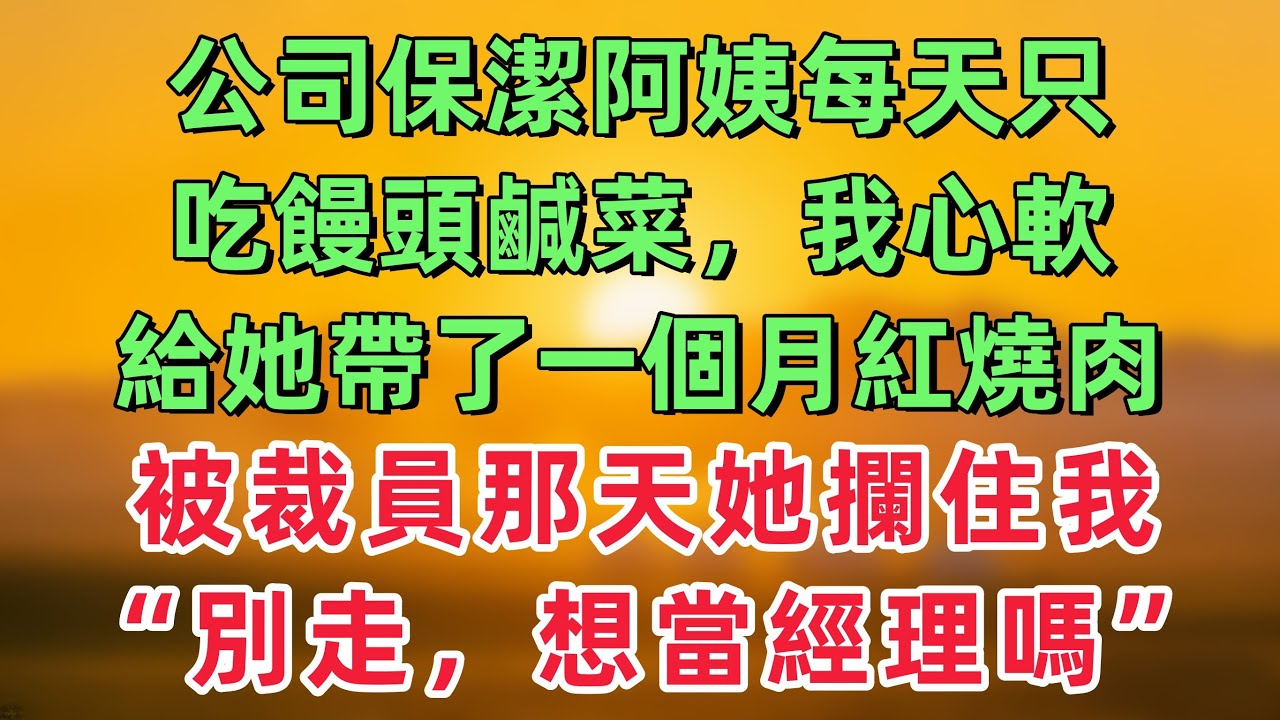 公司保潔阿姨每天只吃饅頭鹹菜，我心軟給她帶了一個月紅燒肉，被裁員那天她攔住我：小夥子別走，想當經理嗎？「情感故事」