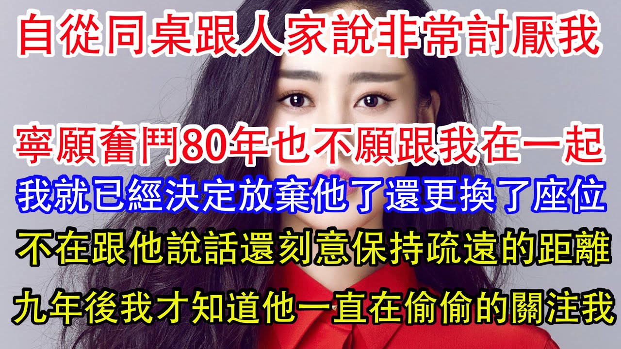 自從同桌跟人家說非常討厭我，寧願奮鬥80年也不願跟我在一起，我就已經決定放棄他了還更換了座位，不在跟他說話還刻意保持疏遠的距離，九年後我才知道他一直在偷偷的關注我。